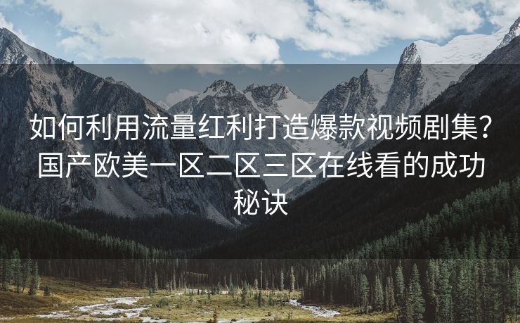 如何利用流量红利打造爆款视频剧集？国产欧美一区二区三区在线看的成功秘诀