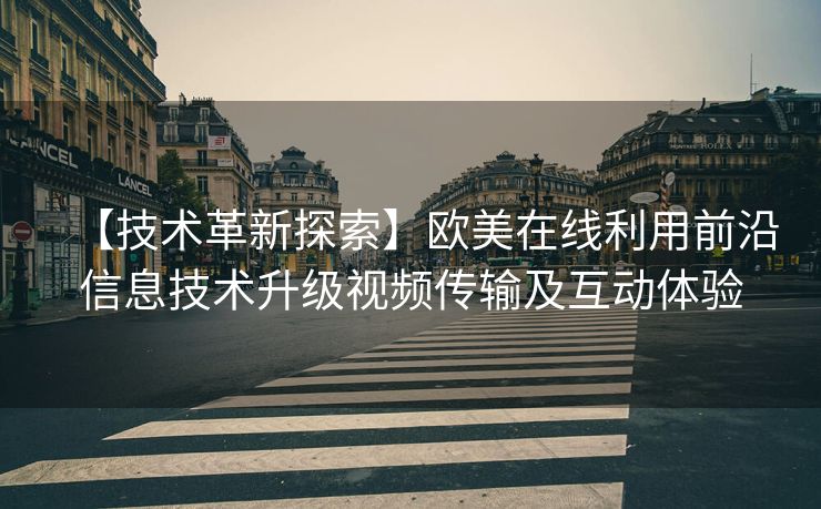 【技术革新探索】欧美在线利用前沿信息技术升级视频传输及互动体验