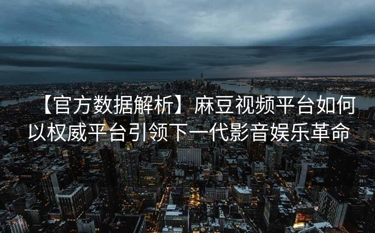 【官方数据解析】麻豆视频平台如何以权威平台引领下一代影音娱乐革命