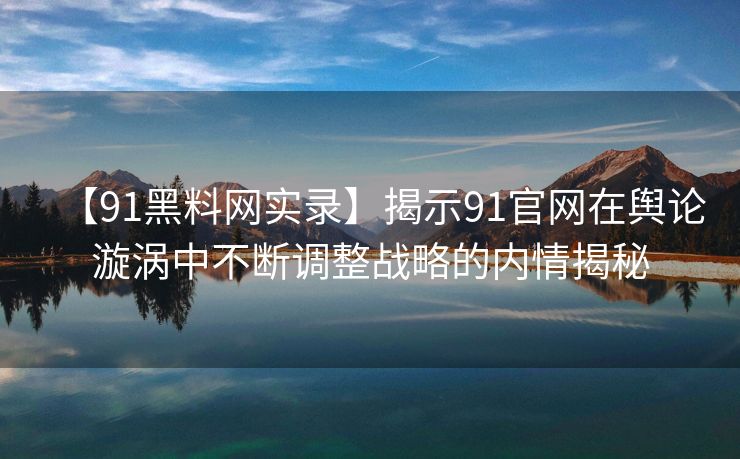 【91黑料网实录】揭示91官网在舆论漩涡中不断调整战略的内情揭秘