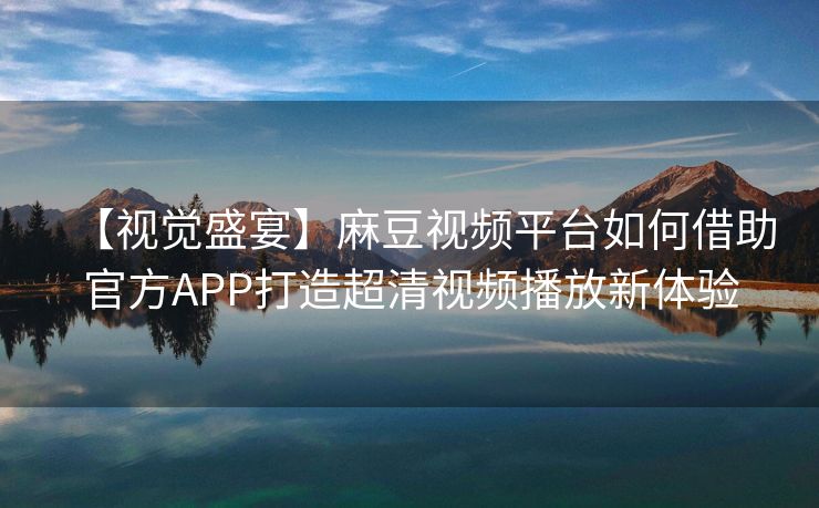 【视觉盛宴】麻豆视频平台如何借助官方APP打造超清视频播放新体验