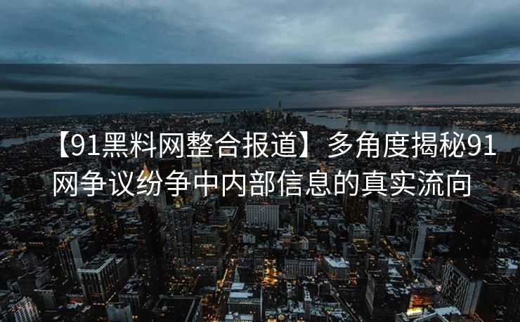 【91黑料网整合报道】多角度揭秘91网争议纷争中内部信息的真实流向