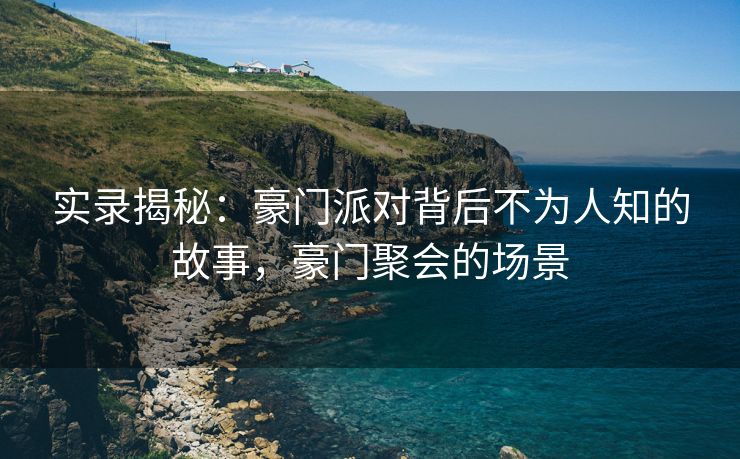 实录揭秘：豪门派对背后不为人知的故事，豪门聚会的场景