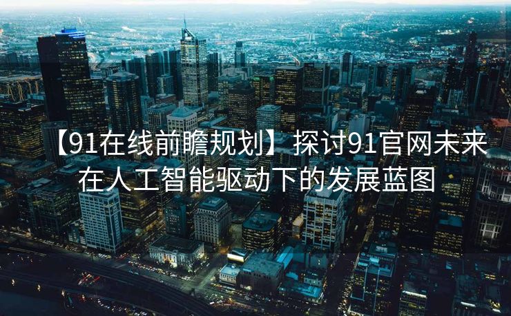 【91在线前瞻规划】探讨91官网未来在人工智能驱动下的发展蓝图