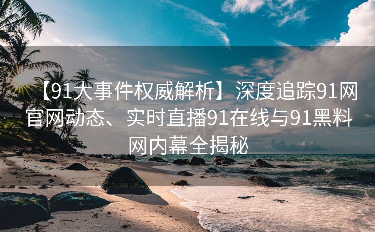 【91大事件权威解析】深度追踪91网官网动态、实时直播91在线与91黑料网内幕全揭秘