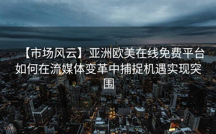 【市场风云】亚洲欧美在线免费平台如何在流媒体变革中捕捉机遇实现突围