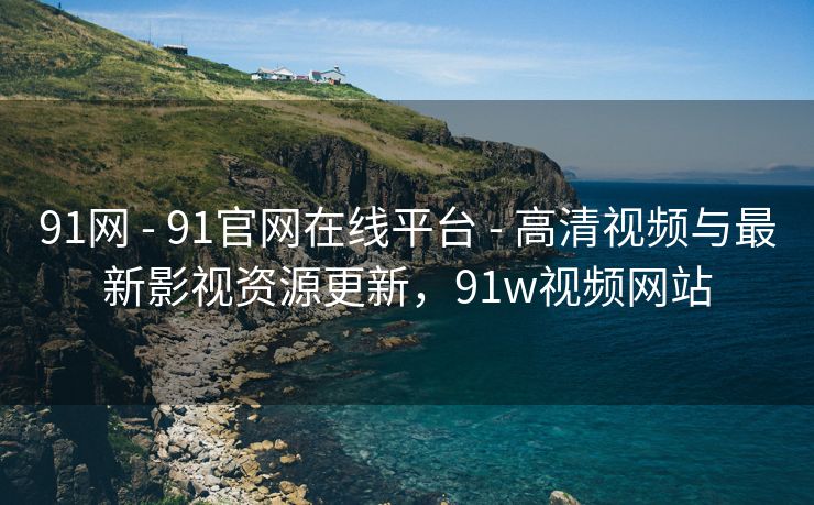 91网 - 91官网在线平台 - 高清视频与最新影视资源更新，91w视频网站