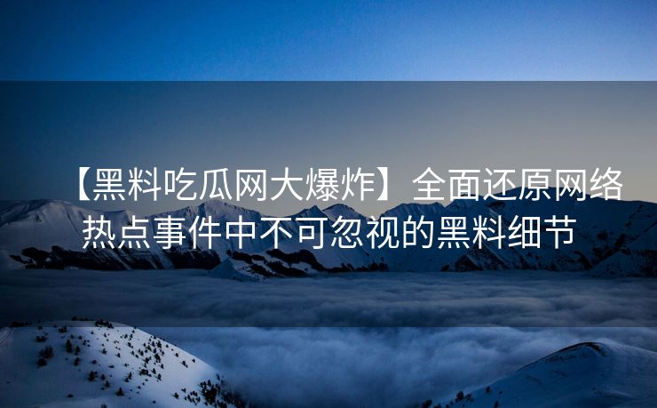 【黑料吃瓜网大爆炸】全面还原网络热点事件中不可忽视的黑料细节
