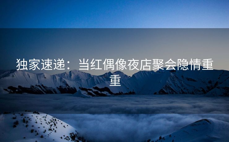 独家速递：当红偶像夜店聚会隐情重重