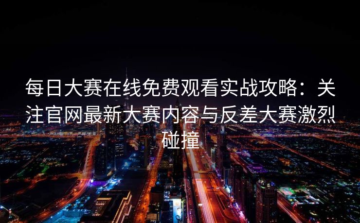 每日大赛在线免费观看实战攻略：关注官网最新大赛内容与反差大赛激烈碰撞