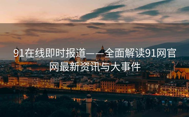 91在线即时报道——全面解读91网官网最新资讯与大事件