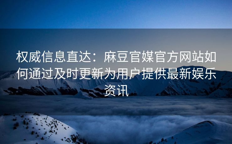 权威信息直达：麻豆官媒官方网站如何通过及时更新为用户提供最新娱乐资讯