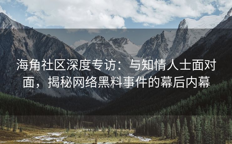 海角社区深度专访：与知情人士面对面，揭秘网络黑料事件的幕后内幕