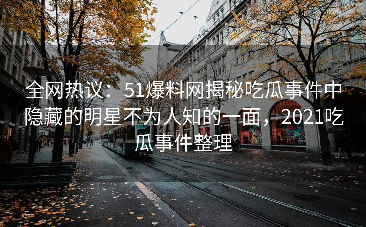 全网热议：51爆料网揭秘吃瓜事件中隐藏的明星不为人知的一面，2021吃瓜事件整理