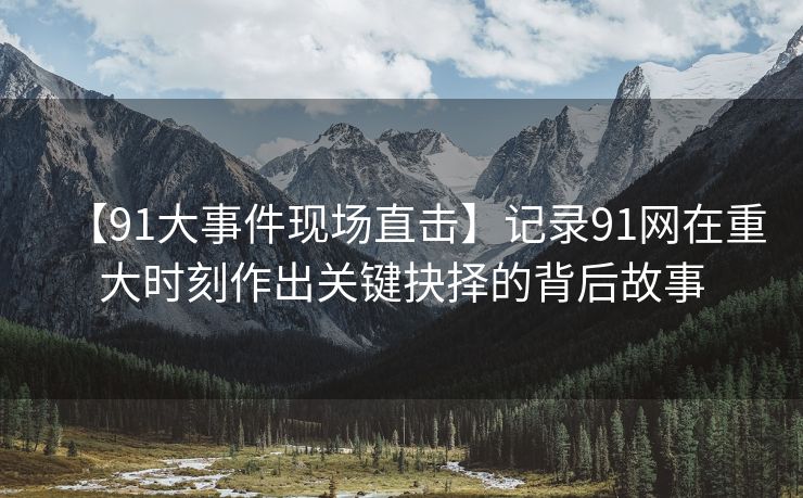 【91大事件现场直击】记录91网在重大时刻作出关键抉择的背后故事