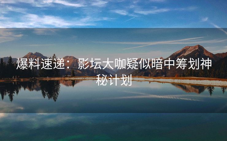 爆料速递：影坛大咖疑似暗中筹划神秘计划