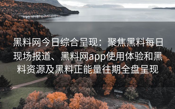 黑料网今日综合呈现：聚焦黑料每日现场报道、黑料网app使用体验和黑料资源及黑料正能量往期全盘呈现
