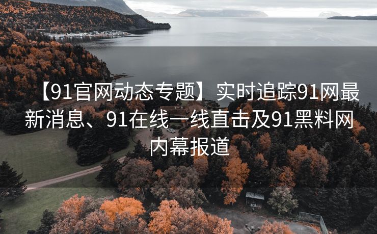 【91官网动态专题】实时追踪91网最新消息、91在线一线直击及91黑料网内幕报道
