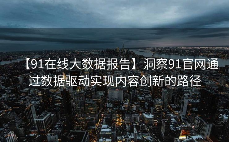 【91在线大数据报告】洞察91官网通过数据驱动实现内容创新的路径