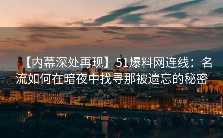 【内幕深处再现】51爆料网连线：名流如何在暗夜中找寻那被遗忘的秘密