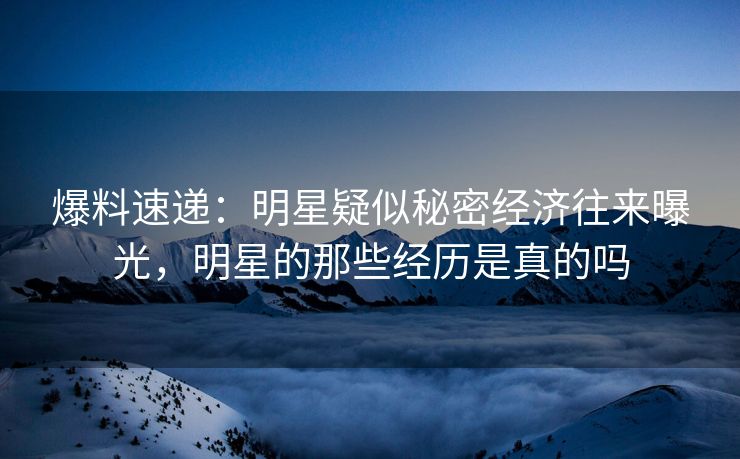 爆料速递：明星疑似秘密经济往来曝光，明星的那些经历是真的吗