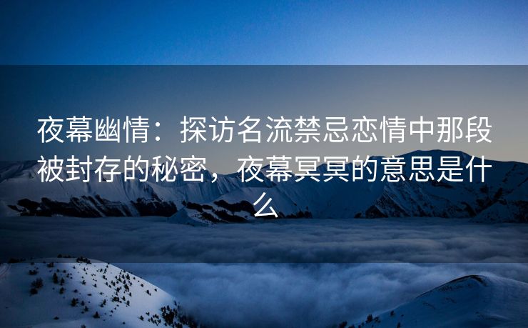 夜幕幽情：探访名流禁忌恋情中那段被封存的秘密，夜幕冥冥的意思是什么