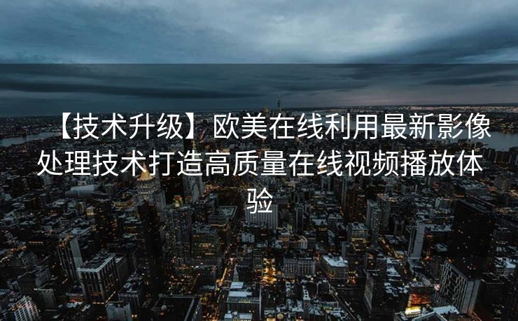 【技术升级】欧美在线利用最新影像处理技术打造高质量在线视频播放体验