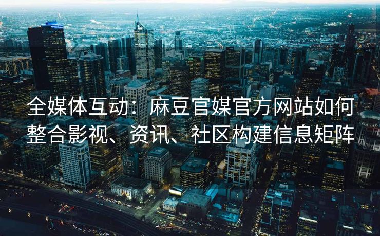 全媒体互动：麻豆官媒官方网站如何整合影视、资讯、社区构建信息矩阵