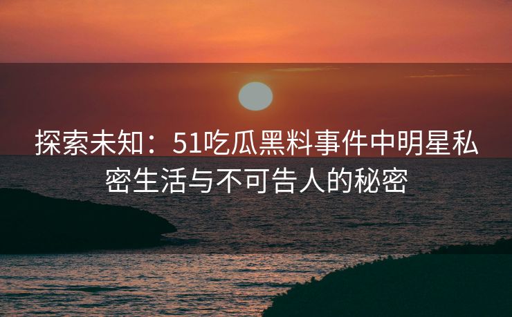 探索未知：51吃瓜黑料事件中明星私密生活与不可告人的秘密