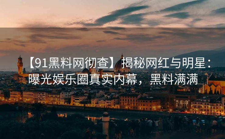 【91黑料网彻查】揭秘网红与明星：曝光娱乐圈真实内幕，黑料满满