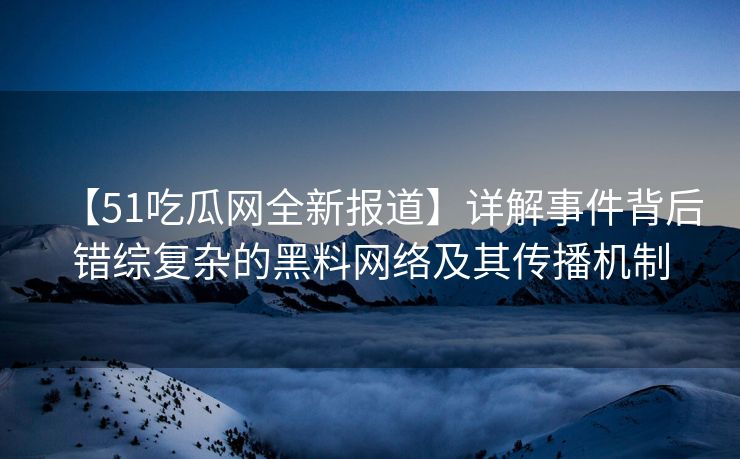 【51吃瓜网全新报道】详解事件背后错综复杂的黑料网络及其传播机制