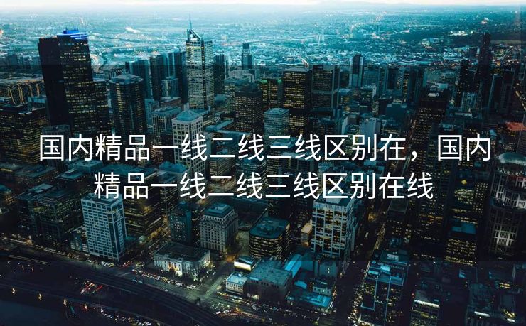 国内精品一线二线三线区别在，国内精品一线二线三线区别在线
