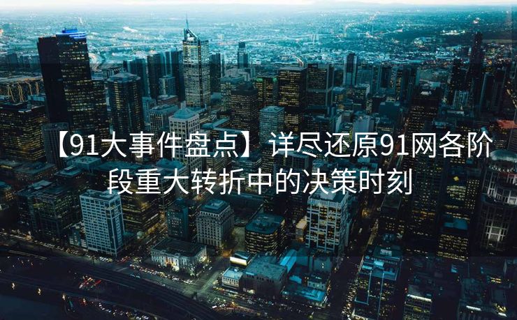 【91大事件盘点】详尽还原91网各阶段重大转折中的决策时刻