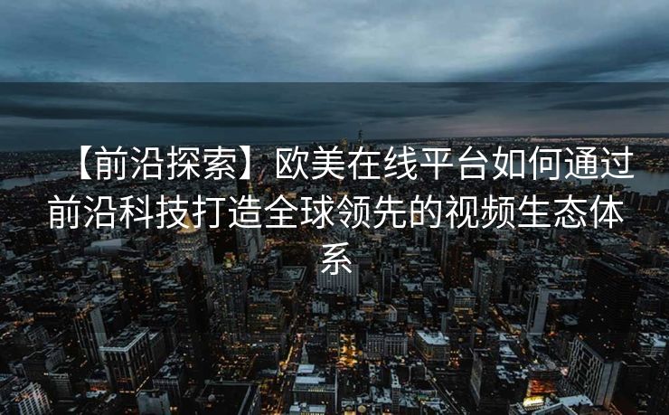 【前沿探索】欧美在线平台如何通过前沿科技打造全球领先的视频生态体系