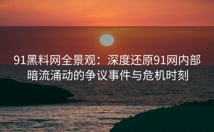 91黑料网全景观：深度还原91网内部暗流涌动的争议事件与危机时刻