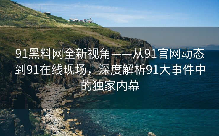 91黑料网全新视角——从91官网动态到91在线现场，深度解析91大事件中的独家内幕