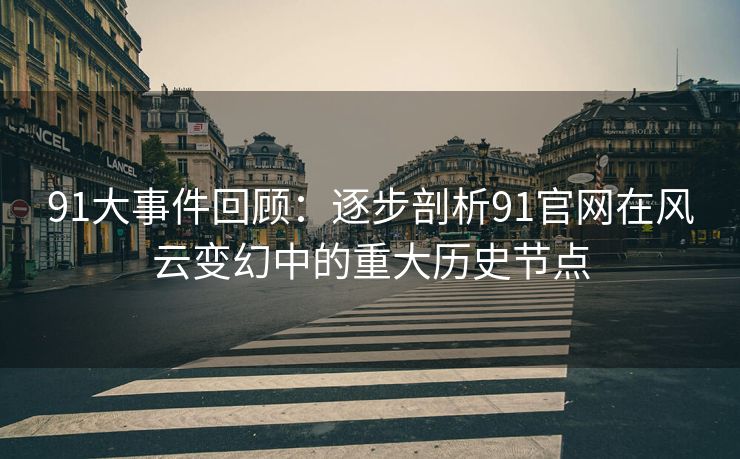 91大事件回顾：逐步剖析91官网在风云变幻中的重大历史节点
