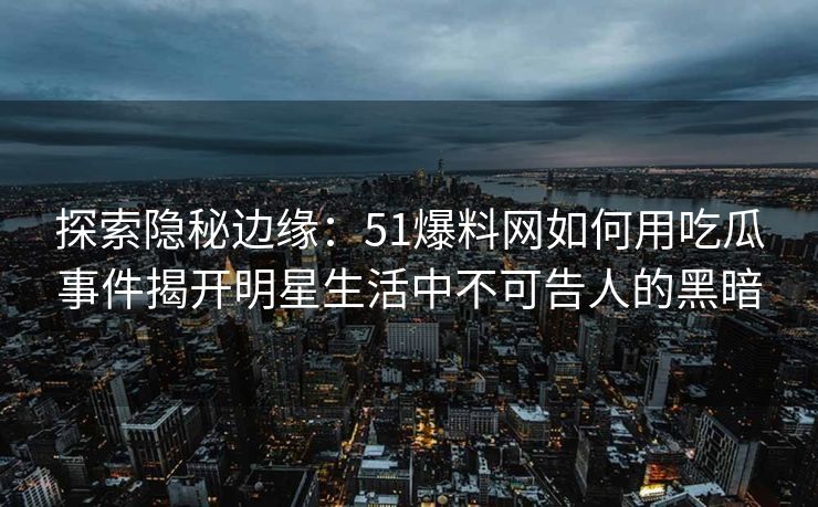 探索隐秘边缘：51爆料网如何用吃瓜事件揭开明星生活中不可告人的黑暗