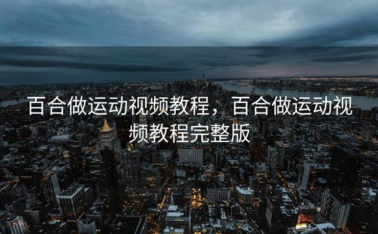 百合做运动视频教程，百合做运动视频教程完整版