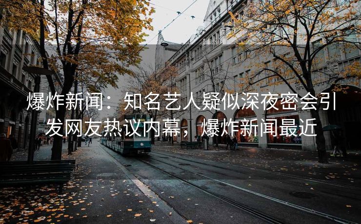 爆炸新闻：知名艺人疑似深夜密会引发网友热议内幕，爆炸新闻最近