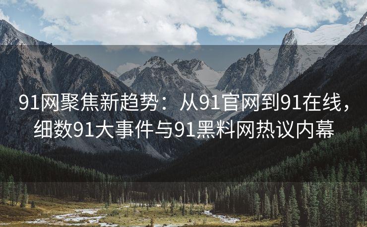 91网聚焦新趋势：从91官网到91在线，细数91大事件与91黑料网热议内幕