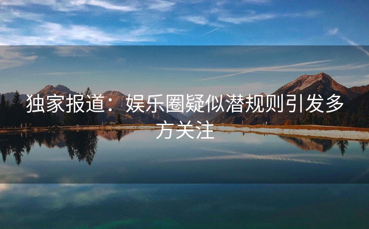 独家报道：娱乐圈疑似潜规则引发多方关注