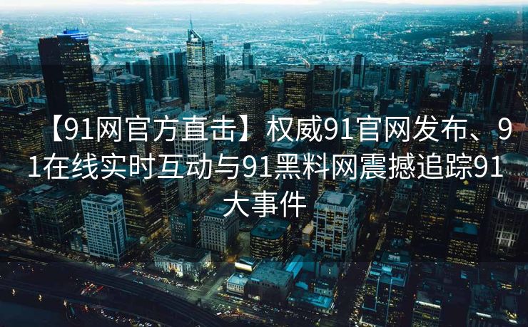 【91网官方直击】权威91官网发布、91在线实时互动与91黑料网震撼追踪91大事件