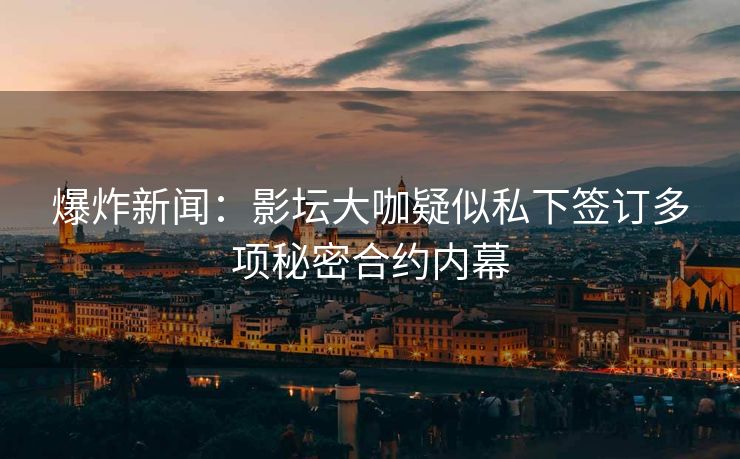 爆炸新闻：影坛大咖疑似私下签订多项秘密合约内幕