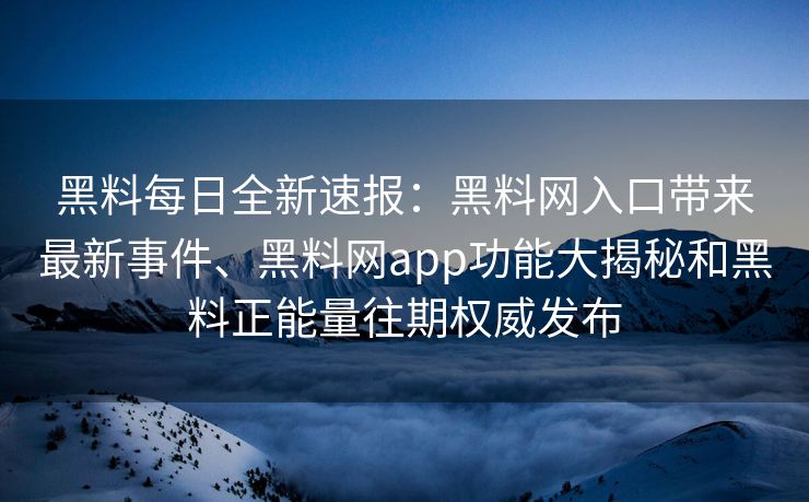 黑料每日全新速报：黑料网入口带来最新事件、黑料网app功能大揭秘和黑料正能量往期权威发布
