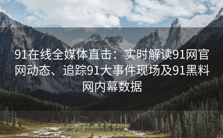 91在线全媒体直击：实时解读91网官网动态、追踪91大事件现场及91黑料网内幕数据