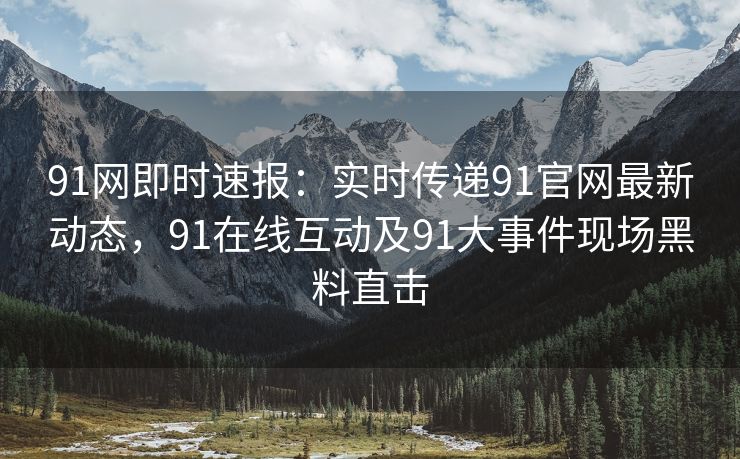 91网即时速报：实时传递91官网最新动态，91在线互动及91大事件现场黑料直击