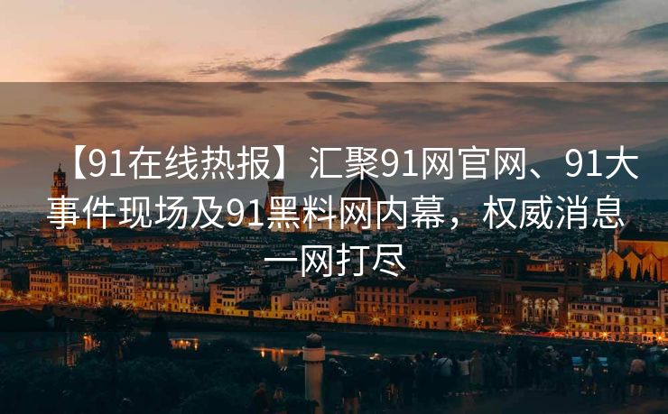 【91在线热报】汇聚91网官网、91大事件现场及91黑料网内幕，权威消息一网打尽