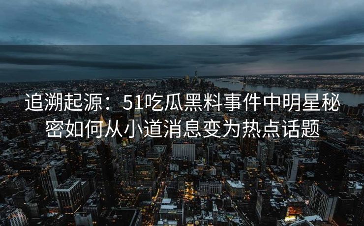 追溯起源：51吃瓜黑料事件中明星秘密如何从小道消息变为热点话题