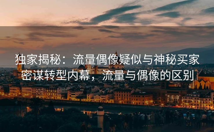 独家揭秘：流量偶像疑似与神秘买家密谋转型内幕，流量与偶像的区别